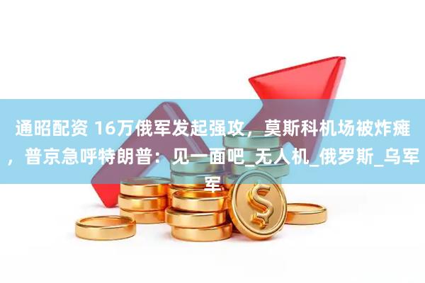 通昭配资 16万俄军发起强攻,莫斯科机场被炸瘫,普京急呼特朗普:见一面吧_无人机_俄罗斯_乌军