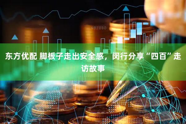 东方优配 脚板子走出安全感，闵行分享“四百”走访故事