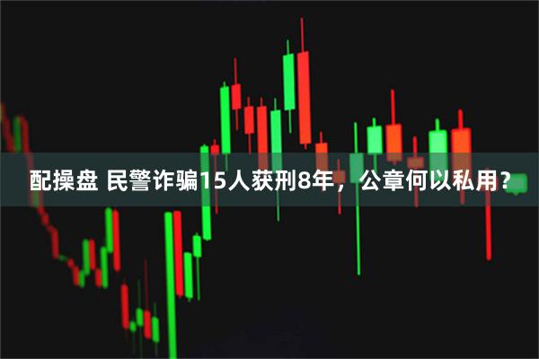 配操盘 民警诈骗15人获刑8年,公章何以私用?