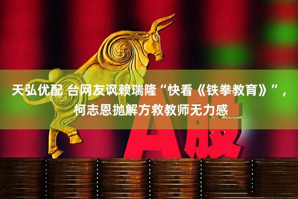 天弘优配 台网友讽赖瑞隆“快看《铁拳教育》”， 柯志恩抛解方救教师无力感
