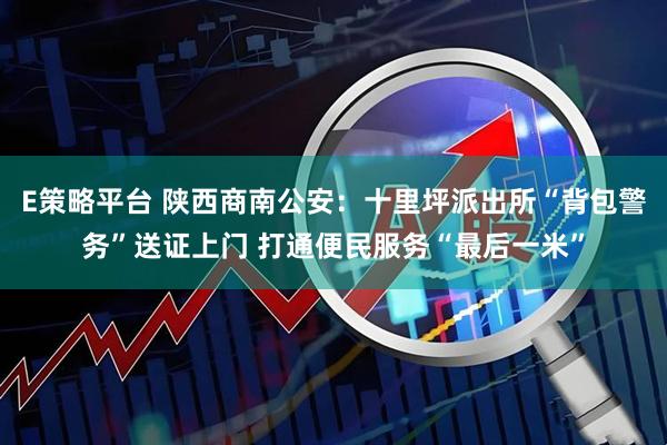 E策略平台 陕西商南公安：十里坪派出所“背包警务”送证上门 打通便民服务“最后一米”